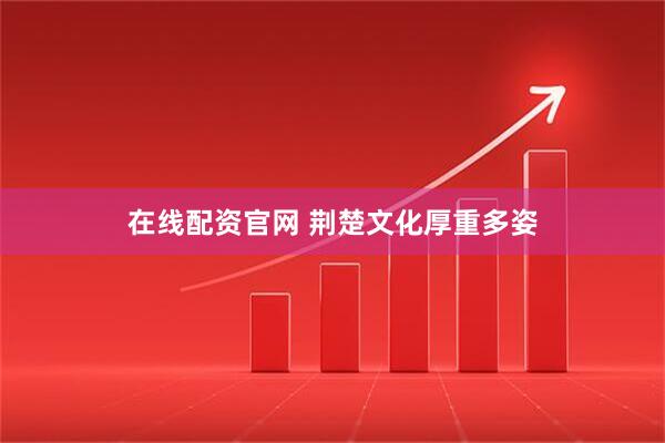 在线配资官网 荆楚文化厚重多姿