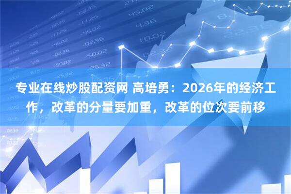 专业在线炒股配资网 高培勇：2026年的经济工作，改革的分量要加重，改革的位次要前移