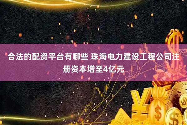 合法的配资平台有哪些 珠海电力建设工程公司注册资本增至4亿元