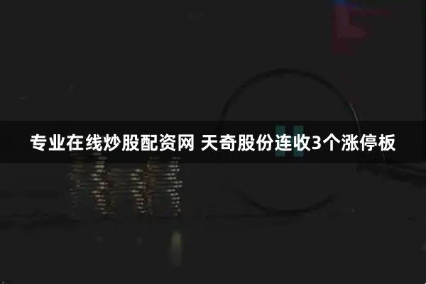 专业在线炒股配资网 天奇股份连收3个涨停板