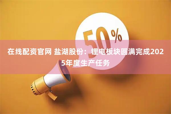 在线配资官网 盐湖股份：锂电板块圆满完成2025年度生产任务