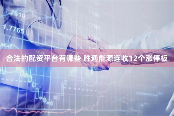 合法的配资平台有哪些 胜通能源连收12个涨停板