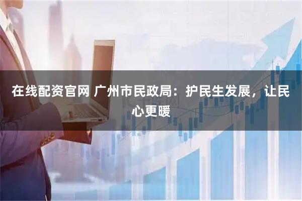 在线配资官网 广州市民政局：护民生发展，让民心更暖