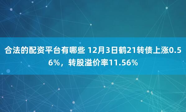 合法的配资平台有哪些 12月3日鹤21转债上涨0.56%，转股溢价率11.56%