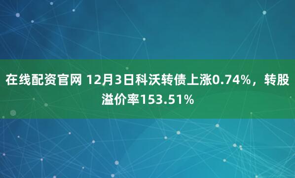 在线配资官网 12月3日科沃转债上涨0.74%，转股溢价率153.51%