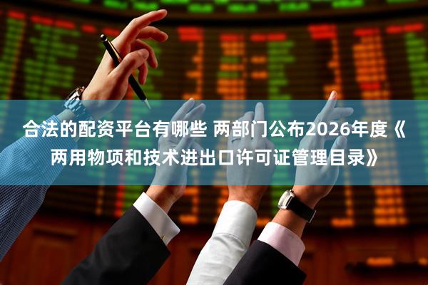 合法的配资平台有哪些 两部门公布2026年度《两用物项和技术进出口许可证管理目录》