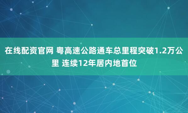 在线配资官网 粤高速公路通车总里程突破1.2万公里 连续12年居内地首位