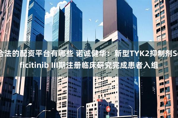 合法的配资平台有哪些 诺诚健华：新型TYK2抑制剂Soficitinib III期注册临床研究完成患者入组