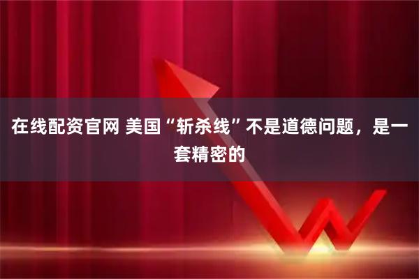 在线配资官网 美国“斩杀线”不是道德问题，是一套精密的