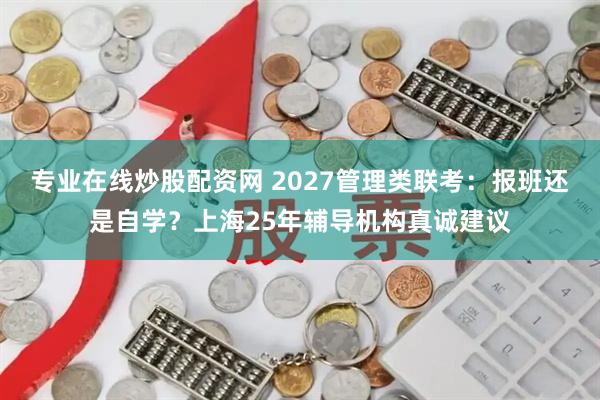 专业在线炒股配资网 2027管理类联考：报班还是自学？上海25年辅导机构真诚建议