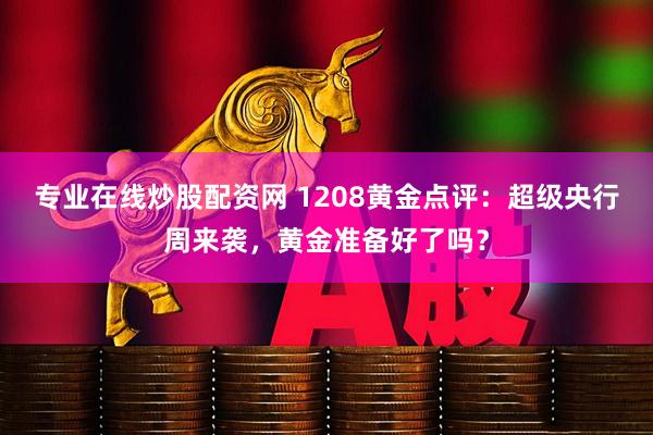专业在线炒股配资网 1208黄金点评：超级央行周来袭，黄金准备好了吗？