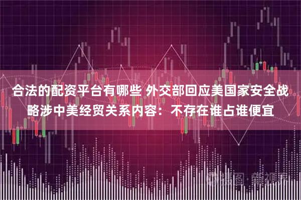 合法的配资平台有哪些 外交部回应美国家安全战略涉中美经贸关系内容：不存在谁占谁便宜