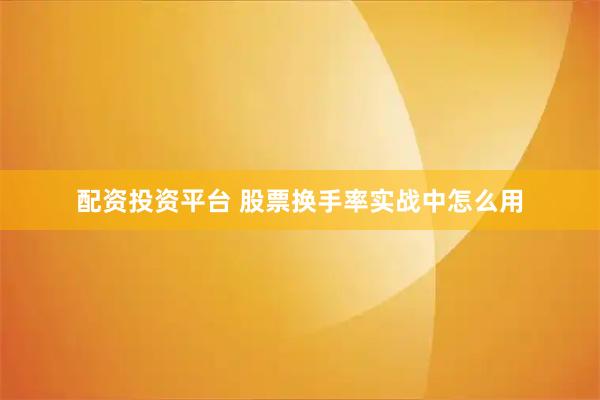 配资投资平台 股票换手率实战中怎么用