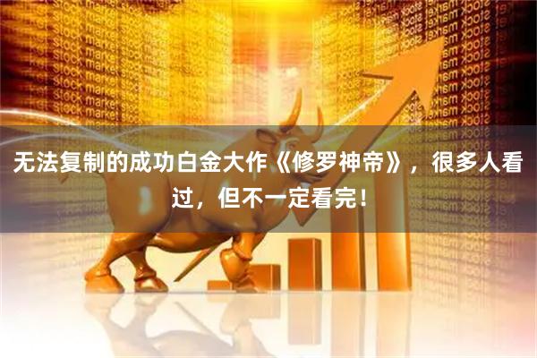无法复制的成功白金大作《修罗神帝》，很多人看过，但不一定看完！