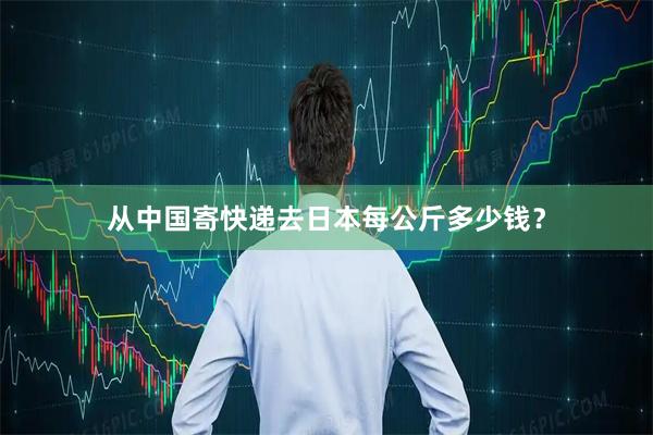 从中国寄快递去日本每公斤多少钱？