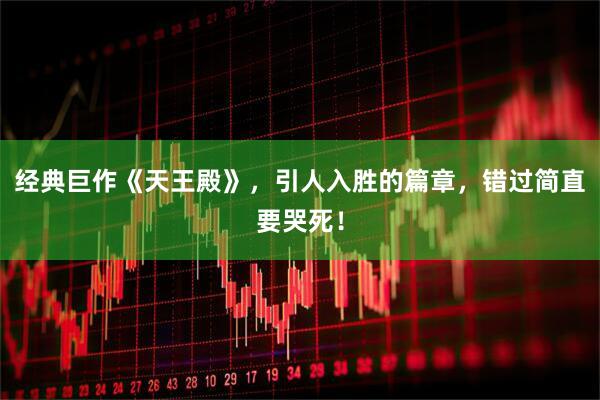 经典巨作《天王殿》，引人入胜的篇章，错过简直要哭死！