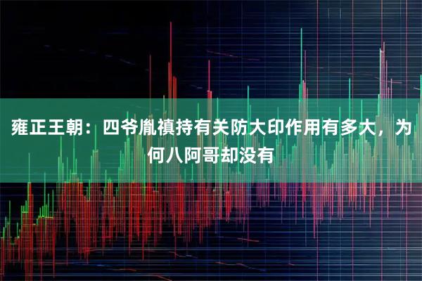 雍正王朝：四爷胤禛持有关防大印作用有多大，为何八阿哥却没有