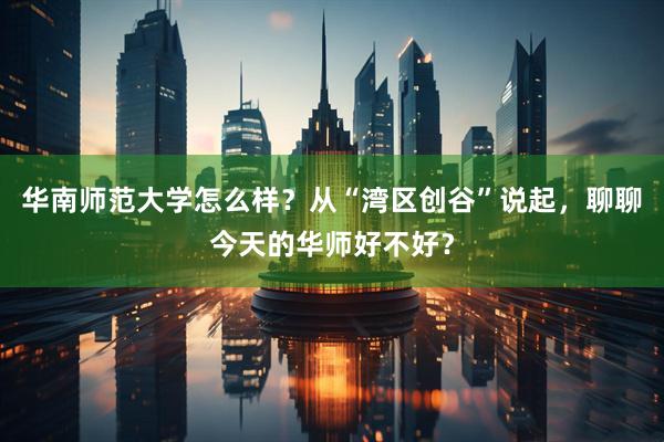 华南师范大学怎么样？从“湾区创谷”说起，聊聊今天的华师好不好？