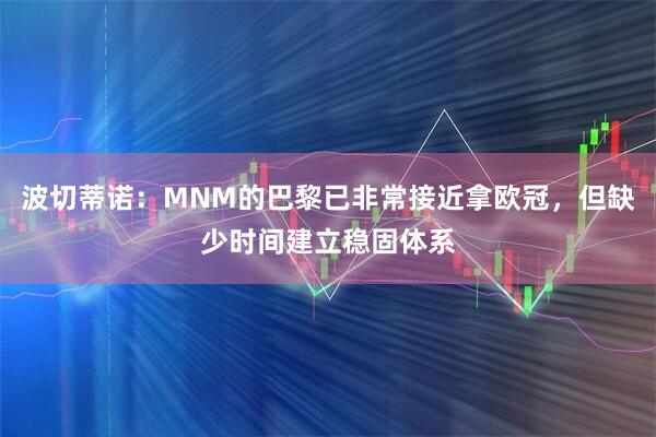 波切蒂诺：MNM的巴黎已非常接近拿欧冠，但缺少时间建立稳固体系