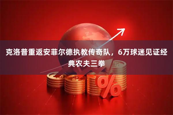 克洛普重返安菲尔德执教传奇队,6万球迷见证经典农夫三拳