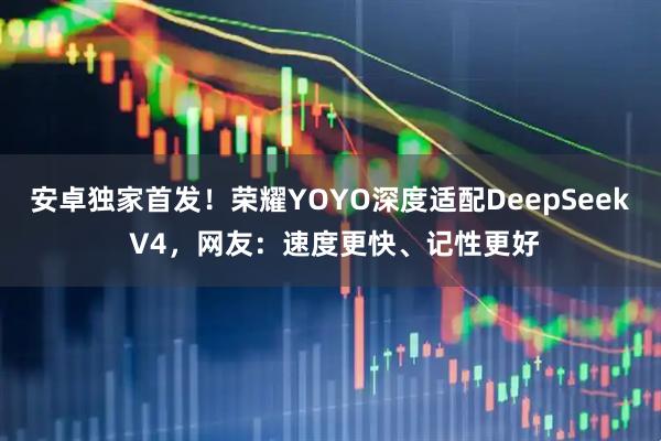安卓独家首发！荣耀YOYO深度适配DeepSeek V4，网友：速度更快、记性更好