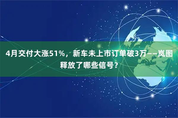 4月交付大涨51%，新车未上市订单破3万——岚图释放了哪些信号？