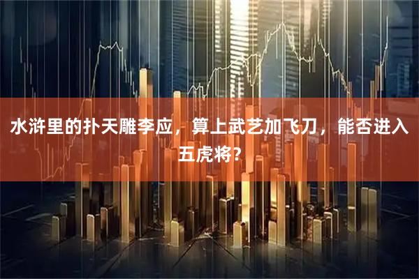 水浒里的扑天雕李应，算上武艺加飞刀，能否进入五虎将？