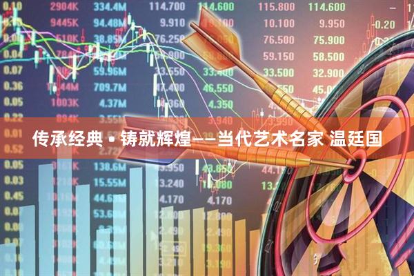 传承经典 • 铸就辉煌——当代艺术名家 温廷国