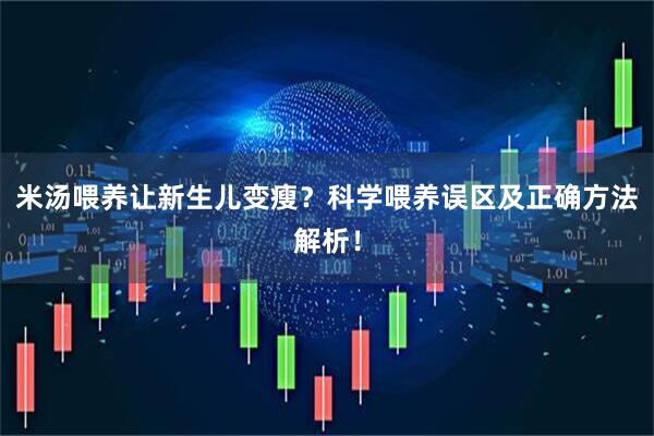米汤喂养让新生儿变瘦？科学喂养误区及正确方法解析！
