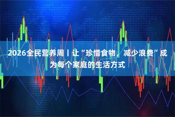 2026全民营养周丨让“珍惜食物，减少浪费”成为每个家庭的生活方式
