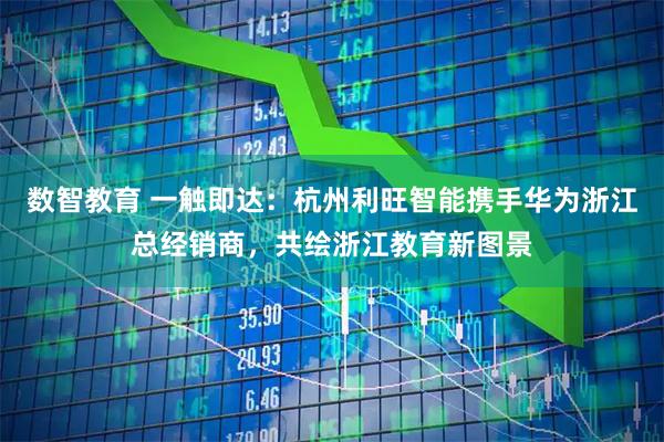 数智教育 一触即达：杭州利旺智能携手华为浙江总经销商，共绘浙江教育新图景