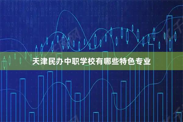 天津民办中职学校有哪些特色专业