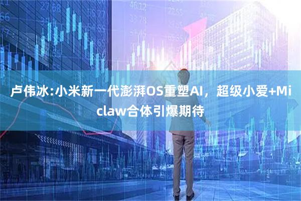 卢伟冰:小米新一代澎湃OS重塑AI，超级小爱+Miclaw合体引爆期待