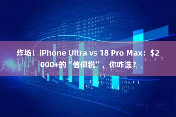 炸场！iPhone Ultra vs 18 Pro Max：$2000+的“信仰税”，你咋选？