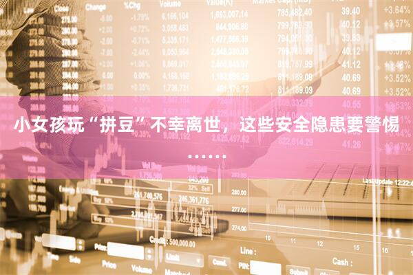 小女孩玩“拼豆”不幸离世,这些安全隐患要警惕……