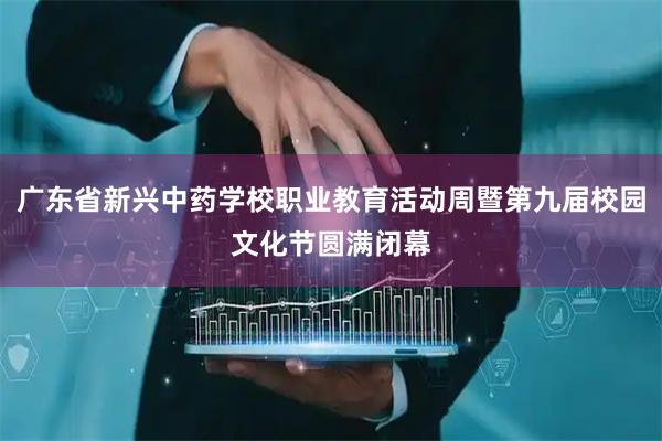 广东省新兴中药学校职业教育活动周暨第九届校园文化节圆满闭幕