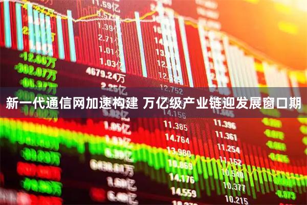 新一代通信网加速构建 万亿级产业链迎发展窗口期