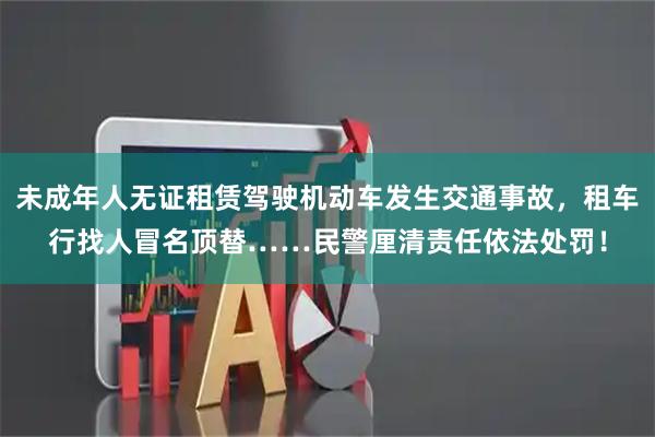 未成年人无证租赁驾驶机动车发生交通事故，租车行找人冒名顶替……民警厘清责任依法处罚！