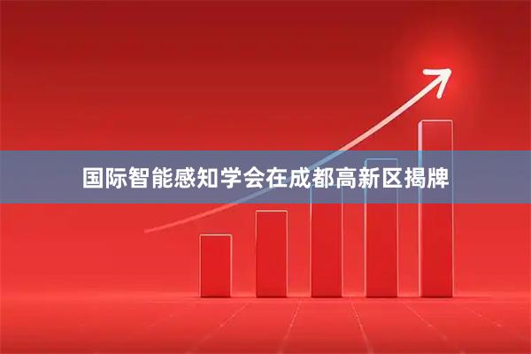 国际智能感知学会在成都高新区揭牌