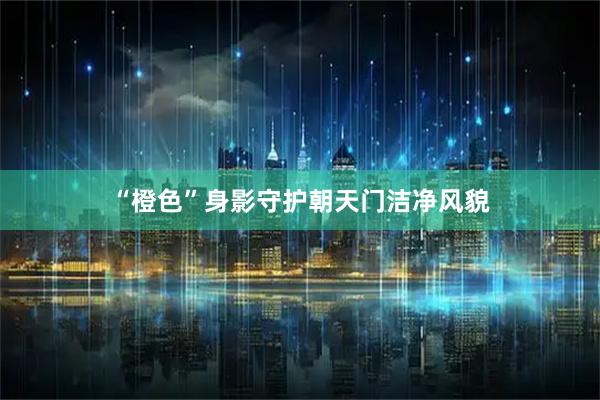 “橙色”身影守护朝天门洁净风貌