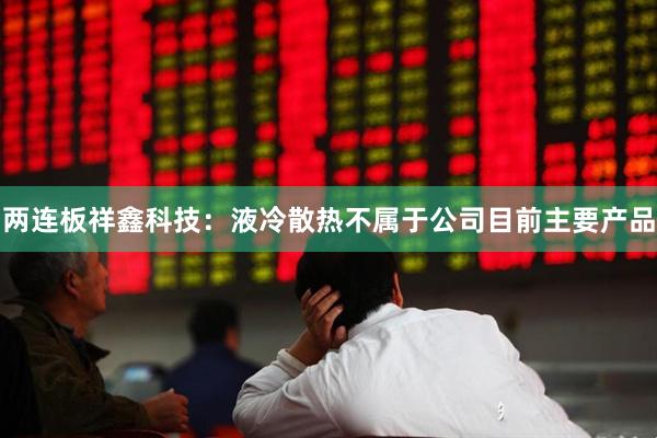 两连板祥鑫科技：液冷散热不属于公司目前主要产品