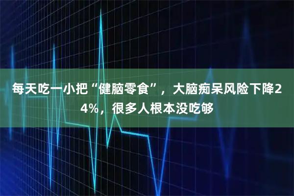 每天吃一小把“健脑零食”，大脑痴呆风险下降24%，很多人根本没吃够