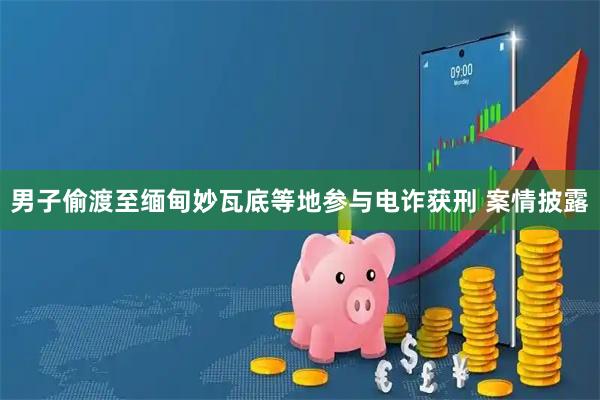 男子偷渡至缅甸妙瓦底等地参与电诈获刑 案情披露