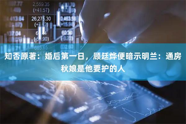 知否原著:婚后第一日,顾廷烨便暗示明兰:通房秋娘是他要护的人