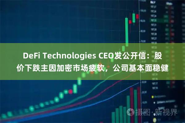 DeFi Technologies CEO发公开信：股价下跌主因加密市场疲软，公司基本面稳健