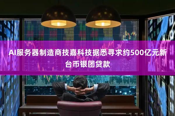 AI服务器制造商技嘉科技据悉寻求约500亿元新台币银团贷款