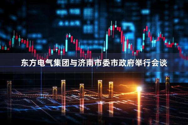 东方电气集团与济南市委市政府举行会谈