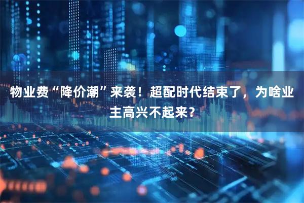 物业费“降价潮”来袭！超配时代结束了，为啥业主高兴不起来？