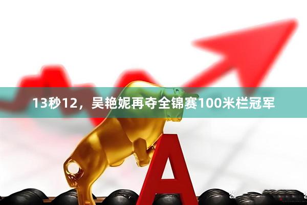 13秒12，吴艳妮再夺全锦赛100米栏冠军