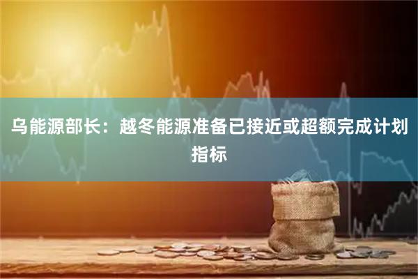 乌能源部长：越冬能源准备已接近或超额完成计划指标